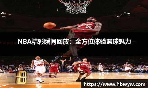 NBA精彩瞬间回放：全方位体验篮球魅力