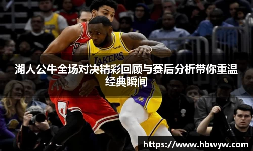湖人公牛全场对决精彩回顾与赛后分析带你重温经典瞬间
