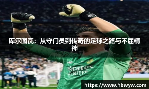 库尔图瓦：从守门员到传奇的足球之路与不屈精神